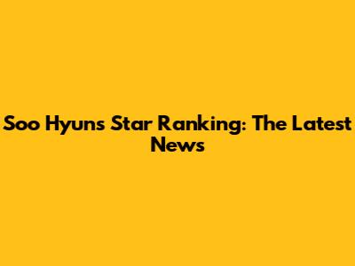 Soo Hyun's Star Ranking: The Latest News