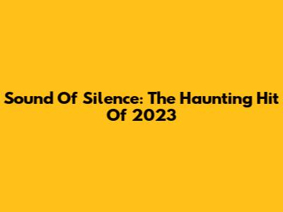 Sound Of Silence: The Haunting Hit Of 2023