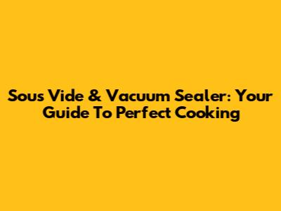 Sous Vide & Vacuum Sealer: Your Guide To Perfect Cooking