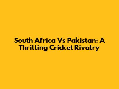 South Africa Vs Pakistan: A Thrilling Cricket Rivalry