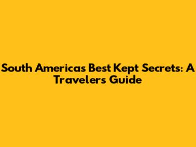 South America's Best Kept Secrets: A Traveler's Guide