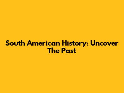 South American History: Uncover The Past