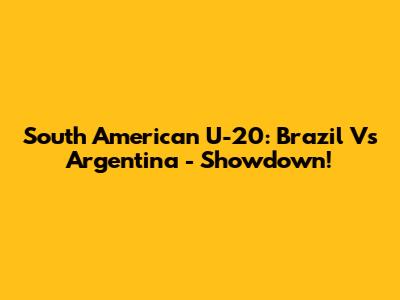 South American U-20: Brazil Vs Argentina - Showdown!