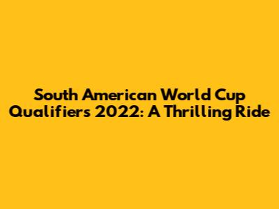 South American World Cup Qualifiers 2022: A Thrilling Ride