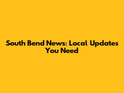 South Bend News: Local Updates You Need