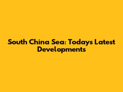 South China Sea: Today's Latest Developments