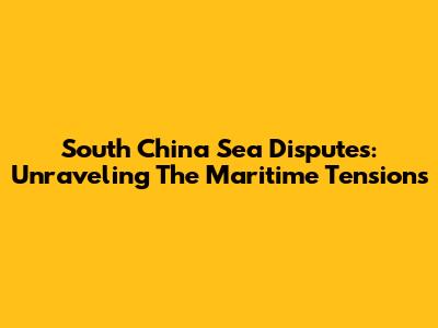 South China Sea Disputes: Unraveling The Maritime Tensions