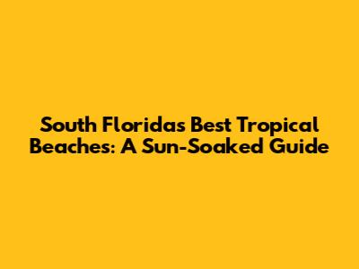South Florida's Best Tropical Beaches: A Sun-Soaked Guide