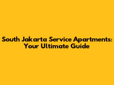 South Jakarta Service Apartments: Your Ultimate Guide