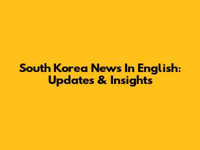 South Korea News In English: Updates & Insights