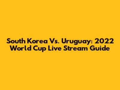 South Korea Vs. Uruguay: 2022 World Cup Live Stream Guide