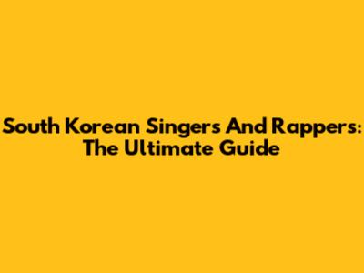 South Korean Singers And Rappers: The Ultimate Guide