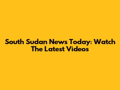 South Sudan News Today: Watch The Latest Videos