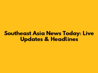 Southeast Asia News Today: Live Updates & Headlines