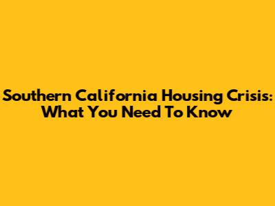 Southern California Housing Crisis: What You Need To Know