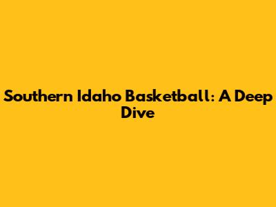 Southern Idaho Basketball: A Deep Dive
