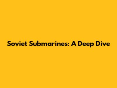 Soviet Submarines: A Deep Dive