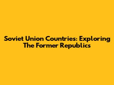 Soviet Union Countries: Exploring The Former Republics