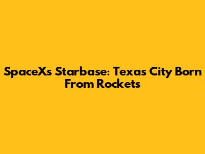 SpaceX's Starbase: Texas City Born From Rockets