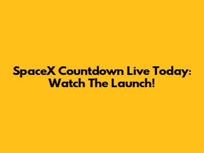 SpaceX Countdown Live Today: Watch The Launch!