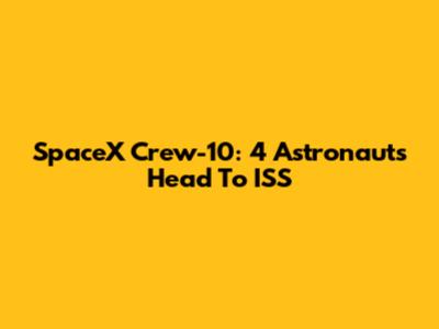 SpaceX Crew-10: 4 Astronauts Head To ISS
