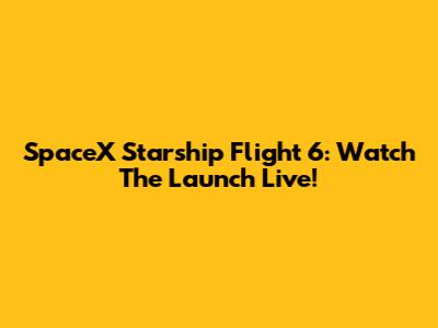 SpaceX Starship Flight 6: Watch The Launch Live!