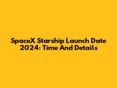 SpaceX Starship Launch Date 2024: Time And Details