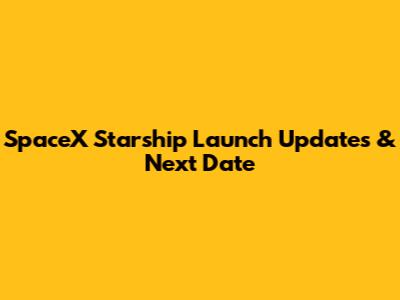 SpaceX Starship Launch Updates & Next Date