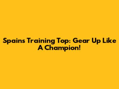 Spain's Training Top: Gear Up Like A Champion!