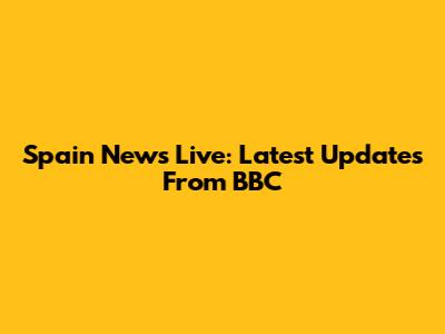 Spain News Live: Latest Updates From BBC