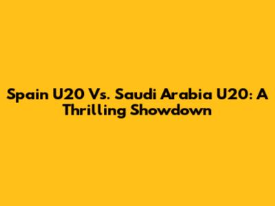 Spain U20 Vs. Saudi Arabia U20: A Thrilling Showdown