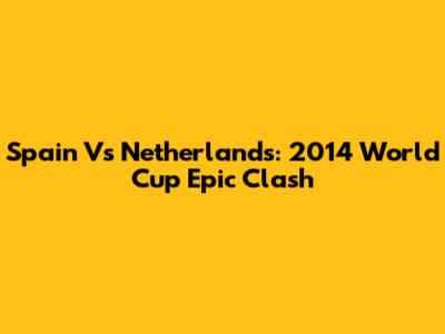 Spain Vs Netherlands: 2014 World Cup Epic Clash