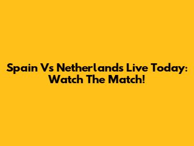 Spain Vs Netherlands Live Today: Watch The Match!