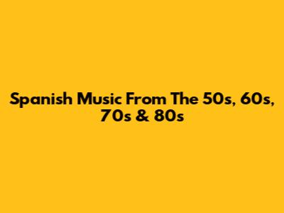 Spanish Music From The 50s, 60s, 70s & 80s