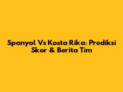 Spanyol Vs Kosta Rika: Prediksi Skor & Berita Tim