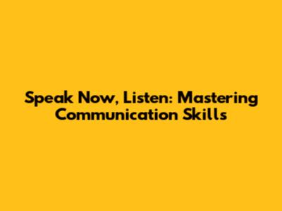 Speak Now, Listen: Mastering Communication Skills