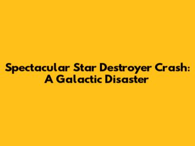 Spectacular Star Destroyer Crash: A Galactic Disaster