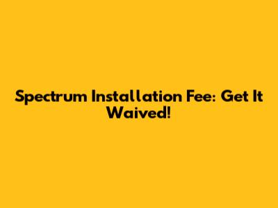 Spectrum Installation Fee: Get It Waived!