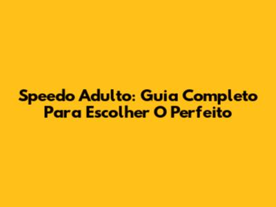 Speedo Adulto: Guia Completo Para Escolher O Perfeito