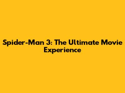 Spider-Man 3: The Ultimate Movie Experience
