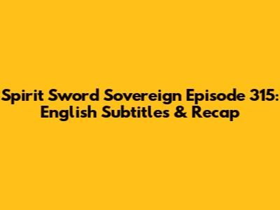 Spirit Sword Sovereign Episode 315: English Subtitles & Recap