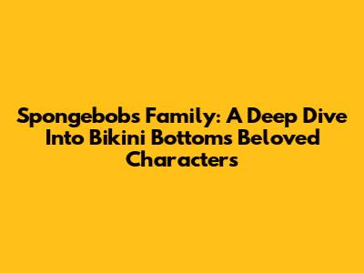 Spongebob's Family: A Deep Dive Into Bikini Bottom's Beloved Characters