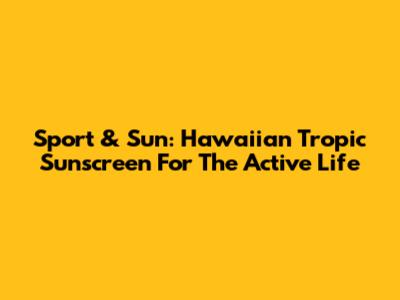 Sport & Sun: Hawaiian Tropic Sunscreen For The Active Life