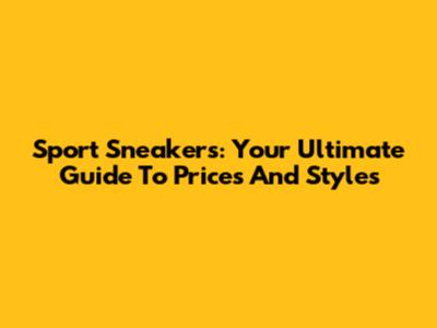 Sport Sneakers: Your Ultimate Guide To Prices And Styles