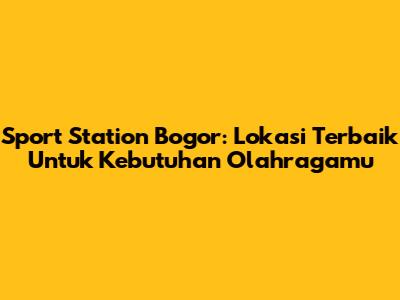 Sport Station Bogor: Lokasi Terbaik Untuk Kebutuhan Olahragamu
