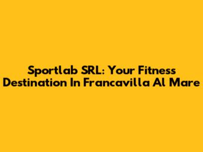 Sportlab SRL: Your Fitness Destination In Francavilla Al Mare