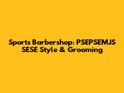 Sports Barbershop: PSEPSEMJS SESE Style & Grooming