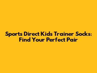 Sports Direct Kids Trainer Socks: Find Your Perfect Pair