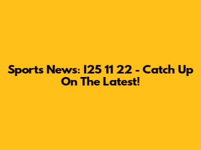 Sports News: I25 11 22 - Catch Up On The Latest!