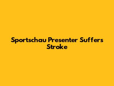 Sportschau Presenter Suffers Stroke